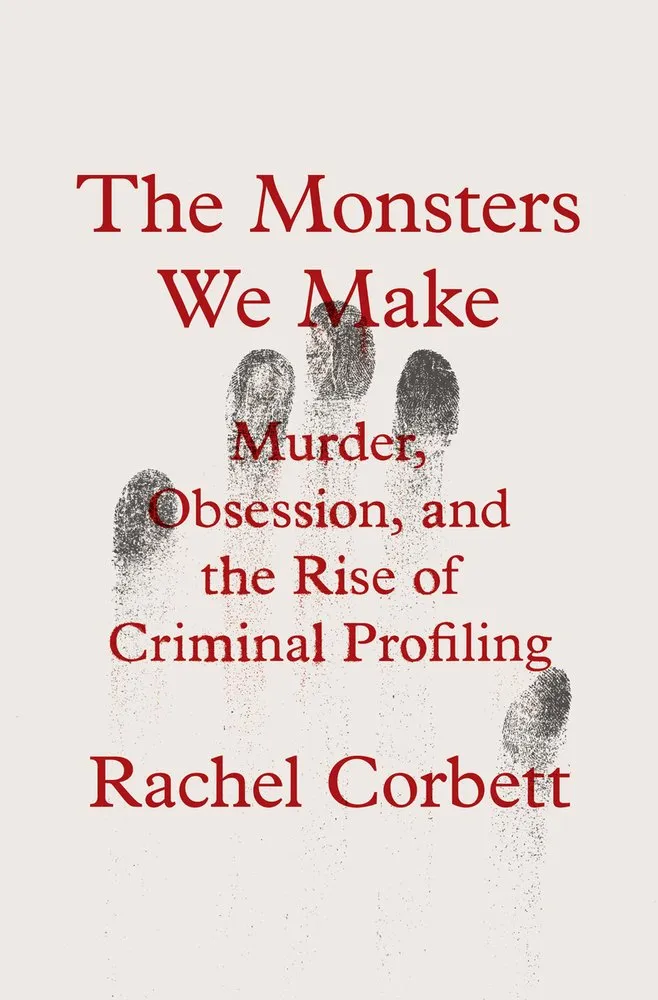 Cover of The Monsters We Make: Murder, Obsession, and the Rise of Criminal Profiling